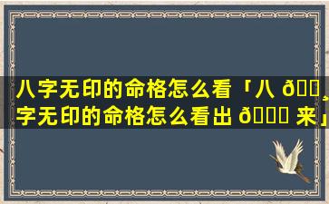 八字无印的命格怎么看「八 🌸 字无印的命格怎么看出 🐟 来」